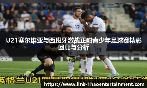 U21塞尔维亚与西班牙激战正酣青少年足球赛精彩回顾与分析