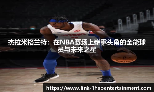 杰拉米格兰特：在NBA赛场上崭露头角的全能球员与未来之星