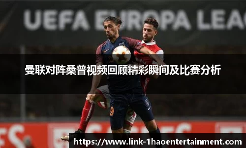 曼联对阵桑普视频回顾精彩瞬间及比赛分析