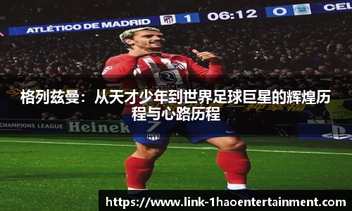 格列兹曼：从天才少年到世界足球巨星的辉煌历程与心路历程