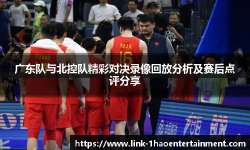 广东队与北控队精彩对决录像回放分析及赛后点评分享