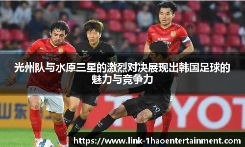 光州队与水原三星的激烈对决展现出韩国足球的魅力与竞争力