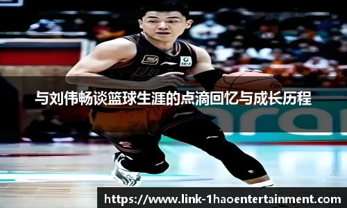 与刘伟畅谈篮球生涯的点滴回忆与成长历程