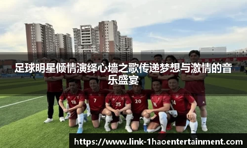 足球明星倾情演绎心墙之歌传递梦想与激情的音乐盛宴