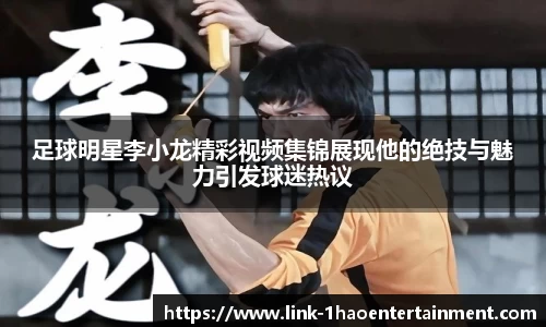 足球明星李小龙精彩视频集锦展现他的绝技与魅力引发球迷热议