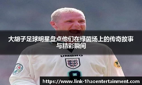 大胡子足球明星盘点他们在绿茵场上的传奇故事与精彩瞬间