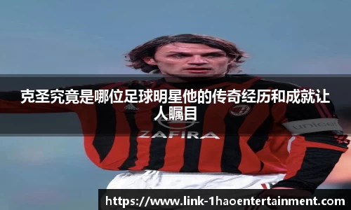 克圣究竟是哪位足球明星他的传奇经历和成就让人瞩目