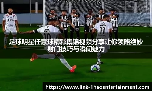 足球明星任意球精彩集锦视频分享让你领略绝妙射门技巧与瞬间魅力