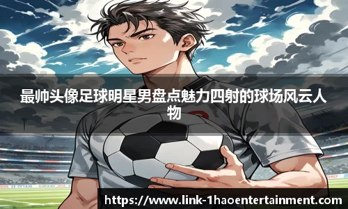 最帅头像足球明星男盘点魅力四射的球场风云人物