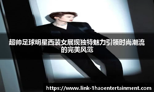 超帅足球明星西装女展现独特魅力引领时尚潮流的完美风范