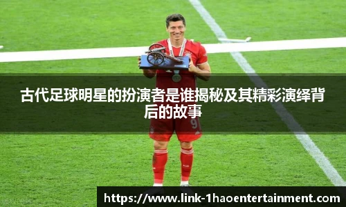 古代足球明星的扮演者是谁揭秘及其精彩演绎背后的故事